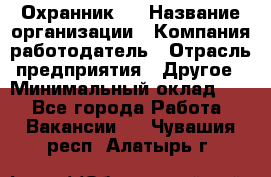 Охранник 4 › Название организации ­ Компания-работодатель › Отрасль предприятия ­ Другое › Минимальный оклад ­ 1 - Все города Работа » Вакансии   . Чувашия респ.,Алатырь г.